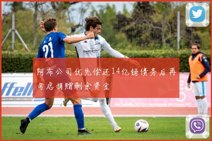 阿布公司优先偿还14亿镑债务后再考虑捐赠剩余资金