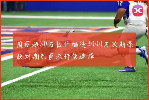 周薪超30万拉什福德3000万买断条款到期巴萨未行使选择