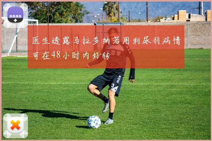 医生透露马拉多纳若用利尿剂病情可在48小时内好转