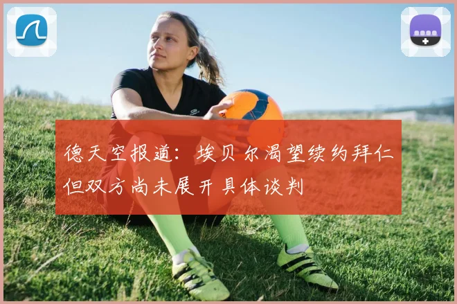 德天空报道：埃贝尔渴望续约拜仁但双方尚未展开具体谈判