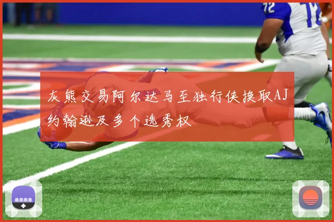 灰熊交易阿尔达马至独行侠换取AJ约翰逊及多个选秀权