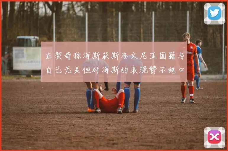 东契奇称海斯获斯洛文尼亚国籍与自己无关但对海斯的表现赞不绝口