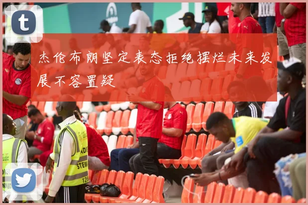 杰伦布朗坚定表态拒绝摆烂未来发展不容置疑