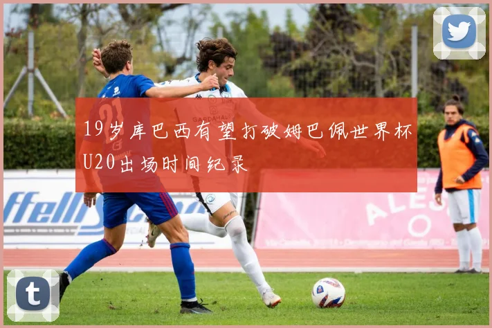 19岁库巴西有望打破姆巴佩世界杯U20出场时间纪录