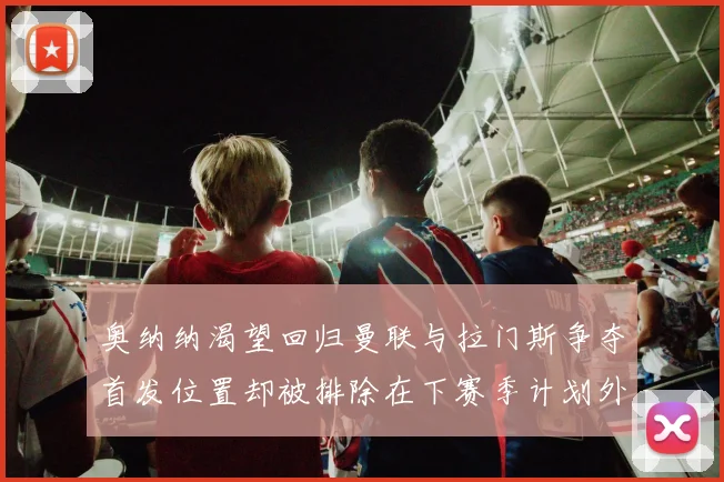 奥纳纳渴望回归曼联与拉门斯争夺首发位置却被排除在下赛季计划外