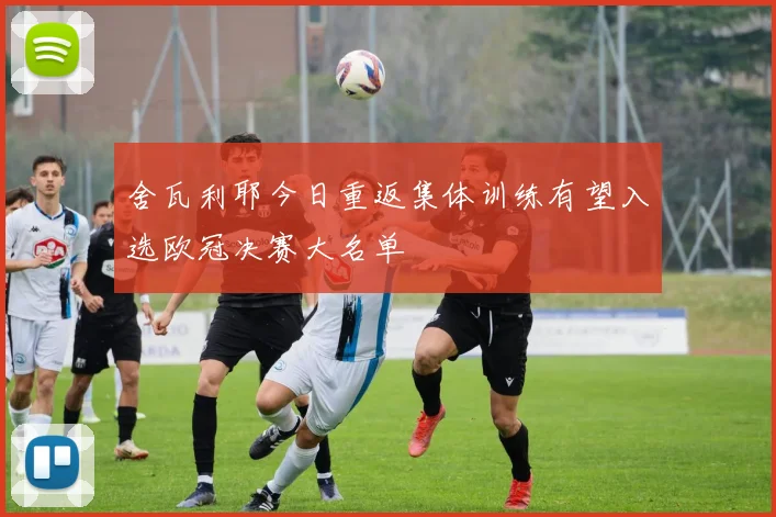 舍瓦利耶今日重返集体训练有望入选欧冠决赛大名单