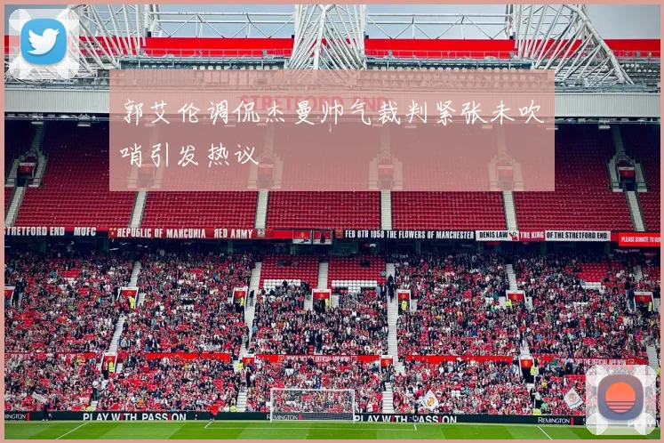 郭艾伦调侃杰曼帅气裁判紧张未吹哨引发热议