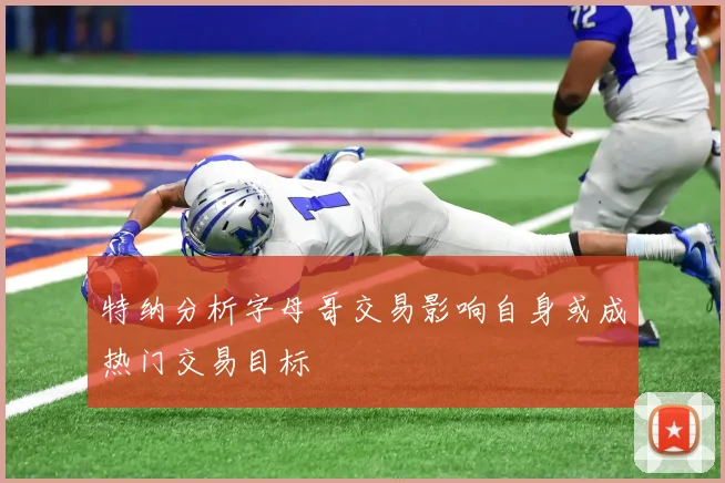 特纳分析字母哥交易影响自身或成热门交易目标