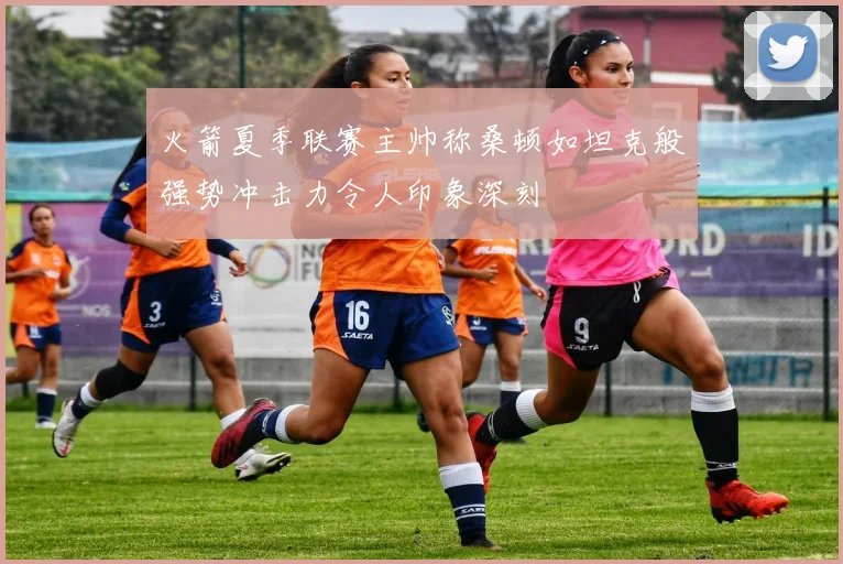 火箭夏季联赛主帅称桑顿如坦克般强势冲击力令人印象深刻
