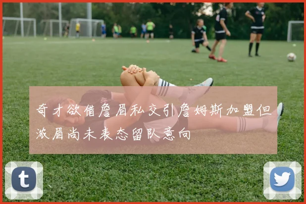奇才欲借詹眉私交引詹姆斯加盟但浓眉尚未表态留队意向