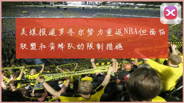 美媒报道罗齐尔努力重返NBA但面临联盟和黄蜂队的限制措施