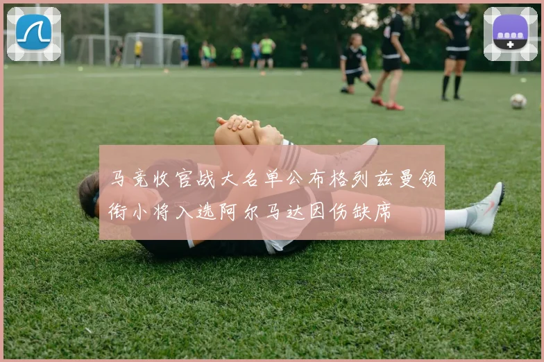 马竞收官战大名单公布格列兹曼领衔小将入选阿尔马达因伤缺席