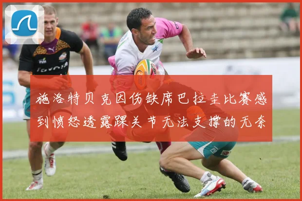 施洛特贝克因伤缺席巴拉圭比赛感到愤怒透露踝关节无法支撑的无奈