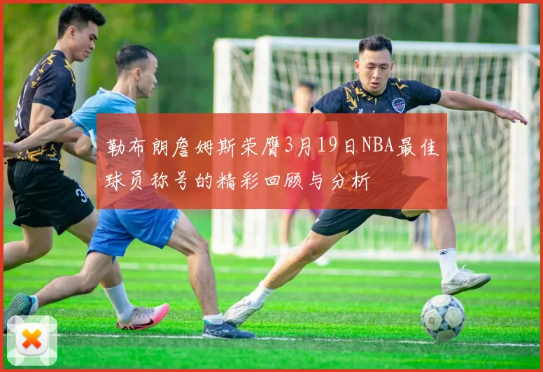 勒布朗詹姆斯荣膺3月19日NBA最佳球员称号的精彩回顾与分析