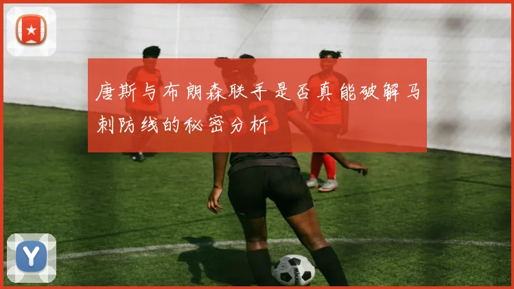 唐斯与布朗森联手是否真能破解马刺防线的秘密分析