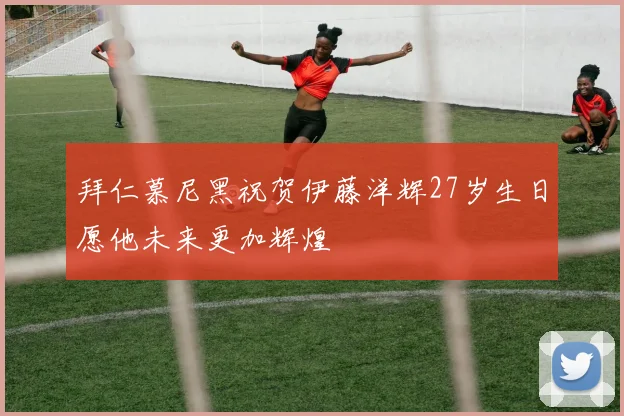 拜仁慕尼黑祝贺伊藤洋辉27岁生日愿他未来更加辉煌