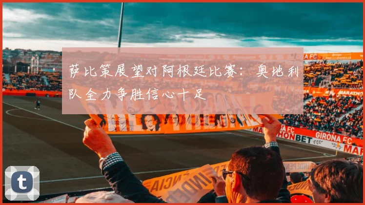 萨比策展望对阿根廷比赛：奥地利队全力争胜信心十足