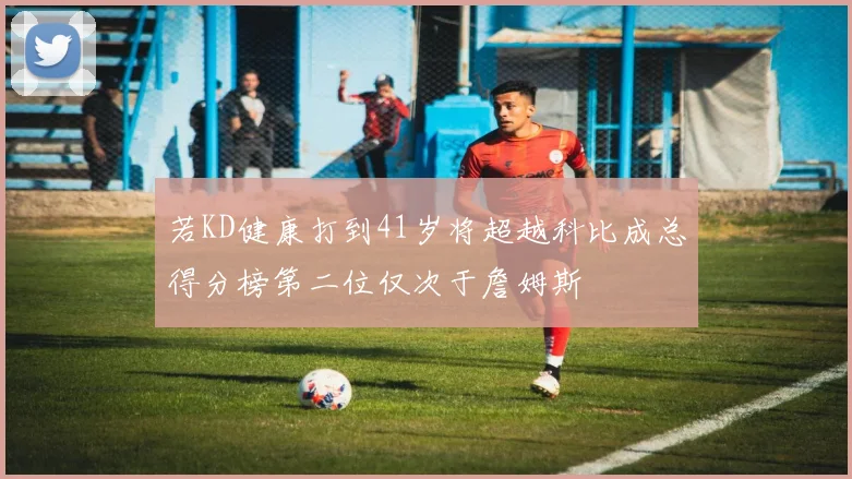 若KD健康打到41岁将超越科比成总得分榜第二位仅次于詹姆斯